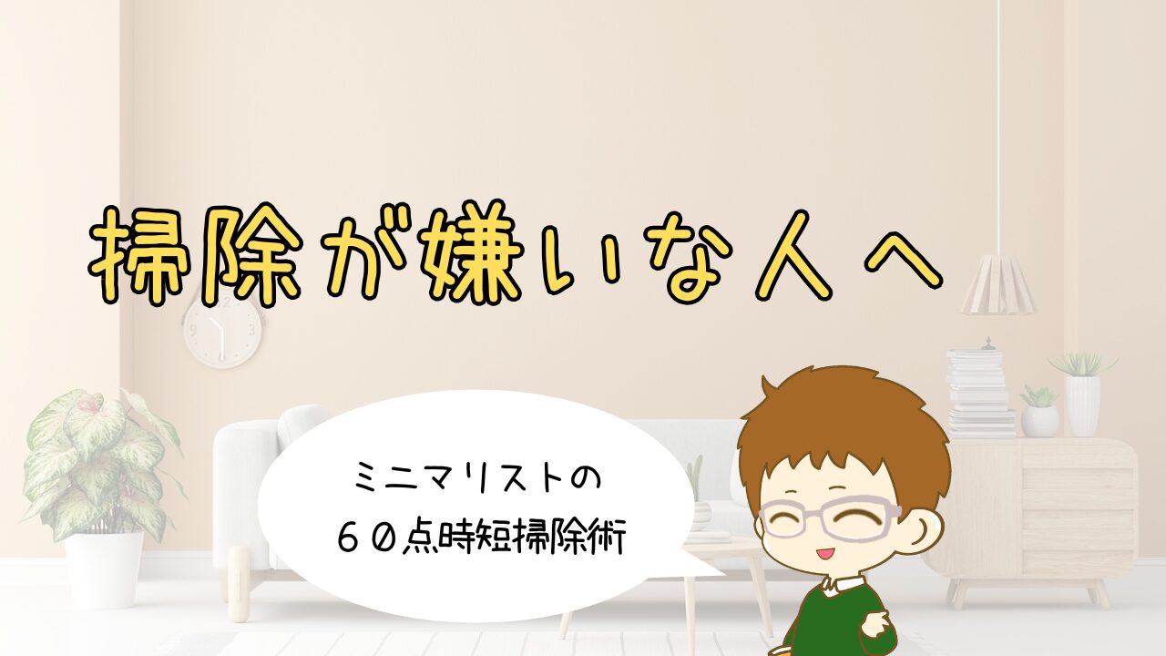 掃除が嫌いな人へ｜ミニマリストの60点時短掃除術