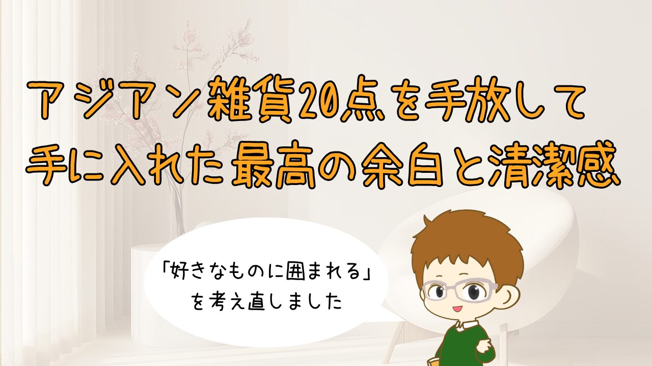 「好きなものに囲まれる」の罠。アジアン雑貨20点を手放して手に入れた、最高の余白と清潔感