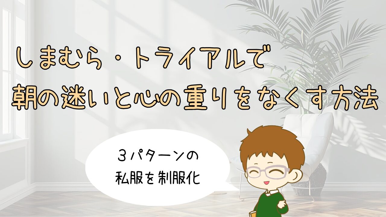 3パターンの私服の制服化。しまむら・トライアルで朝の迷いと心の重りをなくす方法