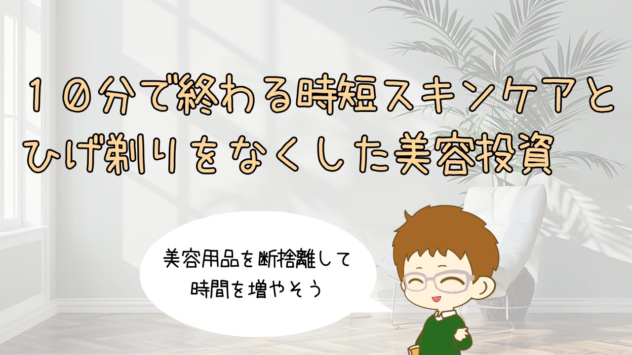 美容用品の断捨離。10分で終わる「時短スキンケア」と、ひげ剃りをなくした美容投資