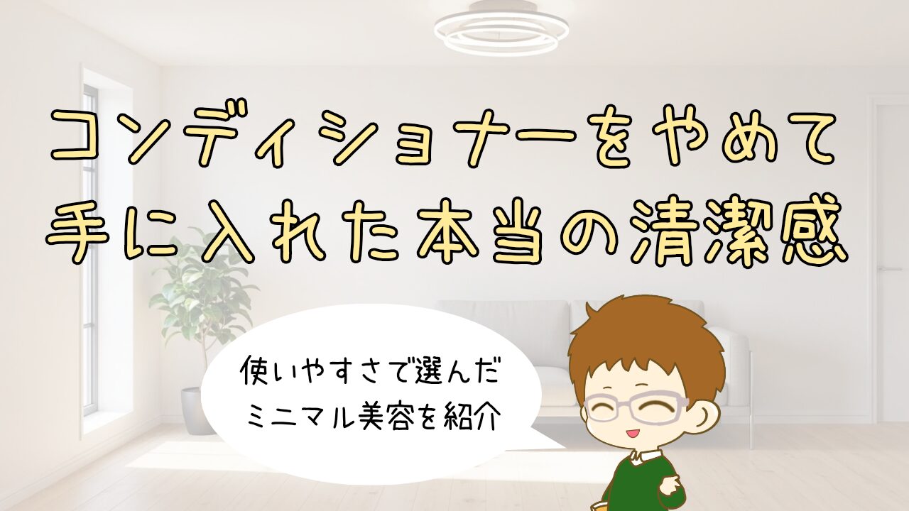 30代男性のミニマル美容｜コンディショナーをやめて手に入れた「本当の清潔感」